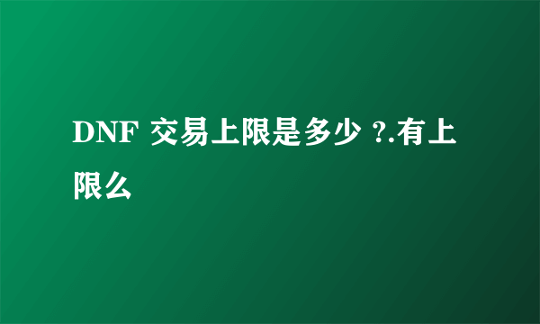 DNF 交易上限是多少 ?.有上限么