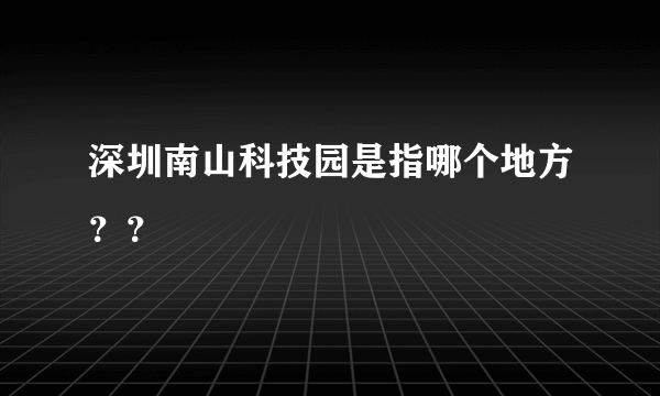 深圳南山科技园是指哪个地方？？