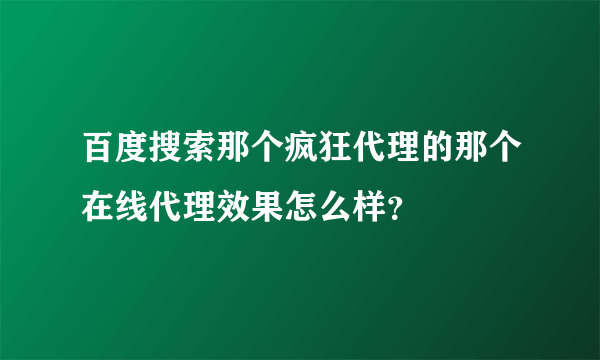 百度搜索那个疯狂代理的那个在线代理效果怎么样？