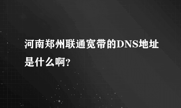 河南郑州联通宽带的DNS地址是什么啊？