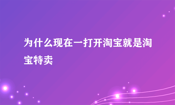 为什么现在一打开淘宝就是淘宝特卖