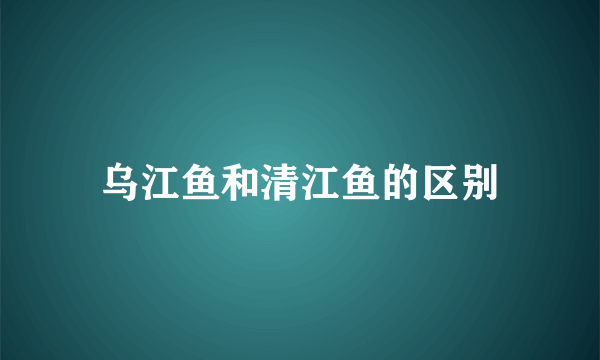 乌江鱼和清江鱼的区别