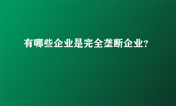 有哪些企业是完全垄断企业？