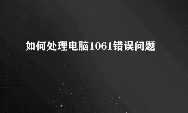 如何处理电脑1061错误问题