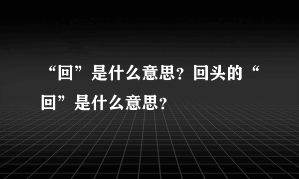 “回”是什么意思？回头的“回”是什么意思？