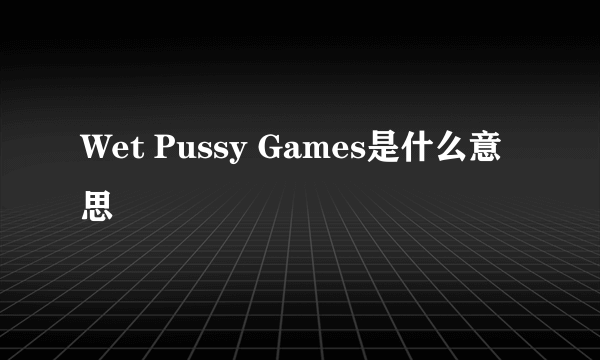 Wet Pussy Games是什么意思