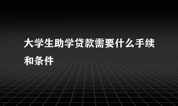 大学生助学贷款需要什么手续和条件