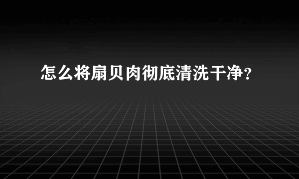 怎么将扇贝肉彻底清洗干净？