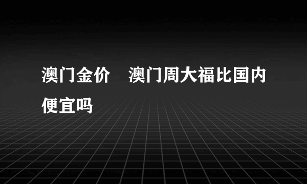 澳门金价–澳门周大福比国内便宜吗