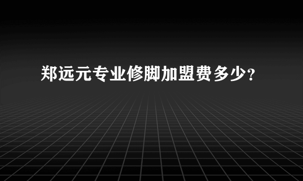 郑远元专业修脚加盟费多少？