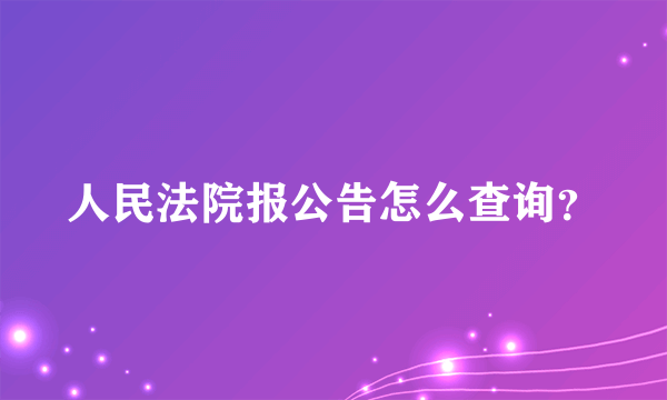 人民法院报公告怎么查询？