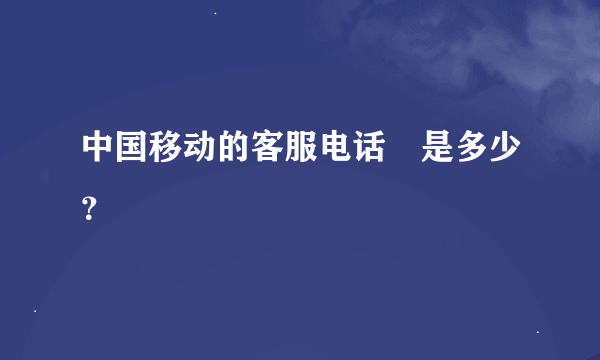 中国移动的客服电话📞是多少？