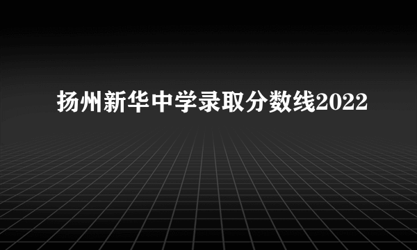 扬州新华中学录取分数线2022