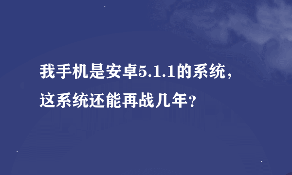 我手机是安卓5.1.1的系统，这系统还能再战几年？