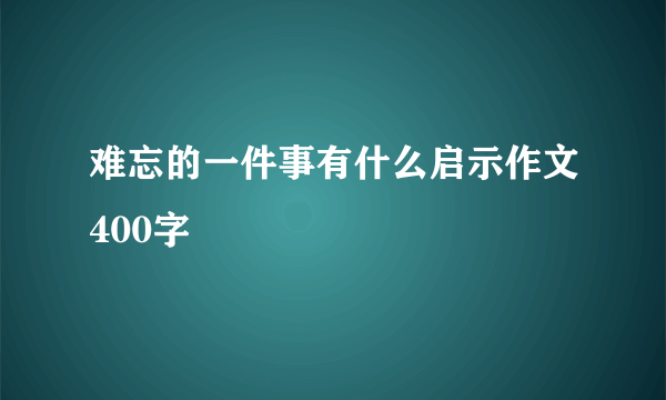 难忘的一件事有什么启示作文400字