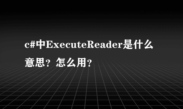 c#中ExecuteReader是什么意思？怎么用？