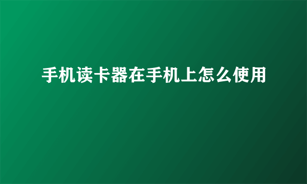 手机读卡器在手机上怎么使用