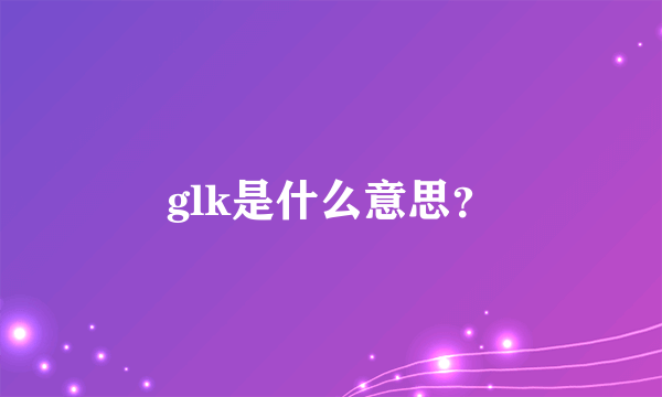 glk是什么意思？