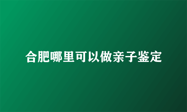 合肥哪里可以做亲子鉴定