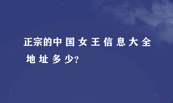 正宗的中 国 女 王 信 息 大 全 地 址 多 少？