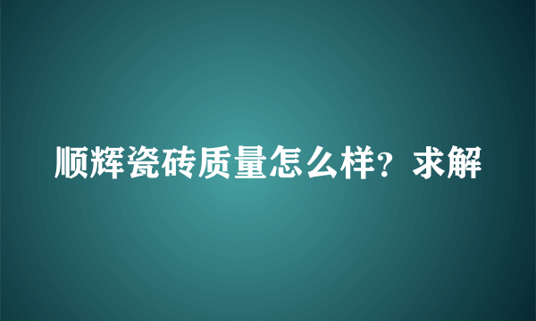 顺辉瓷砖质量怎么样？求解