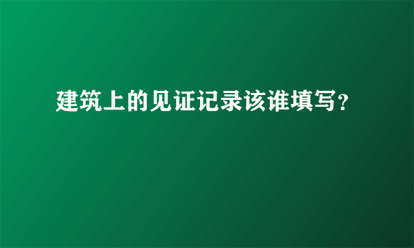 建筑上的见证记录该谁填写？