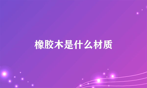 橡胶木是什么材质