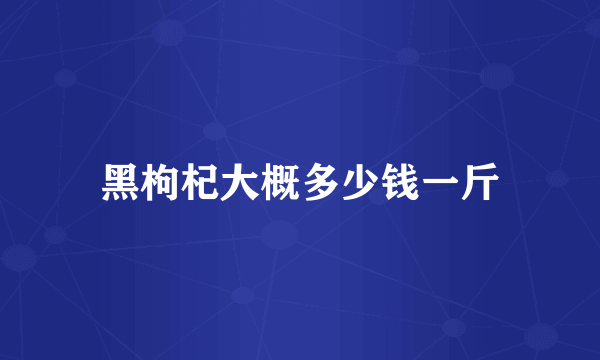 黑枸杞大概多少钱一斤