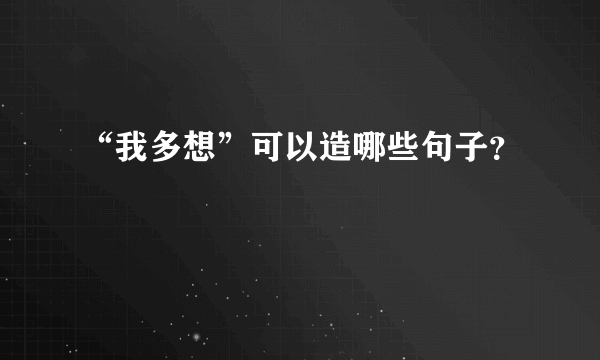 “我多想”可以造哪些句子？