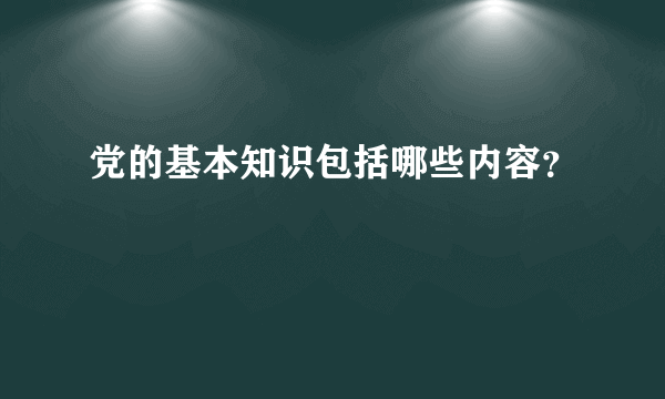 党的基本知识包括哪些内容？