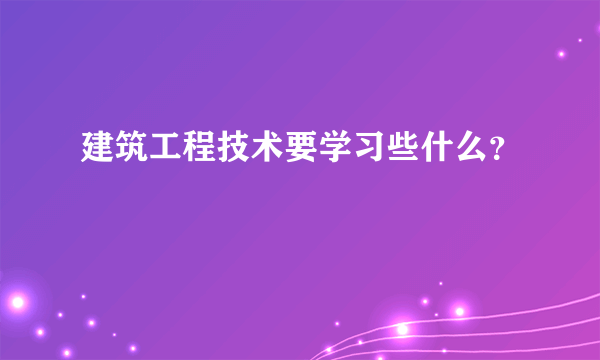 建筑工程技术要学习些什么？