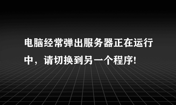 电脑经常弹出服务器正在运行中，请切换到另一个程序!