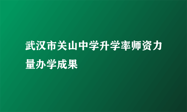 武汉市关山中学升学率师资力量办学成果