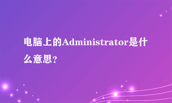 电脑上的Administrator是什么意思？