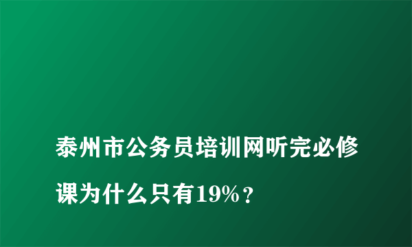 
泰州市公务员培训网听完必修课为什么只有19%？

