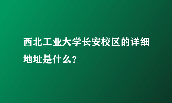 西北工业大学长安校区的详细地址是什么？