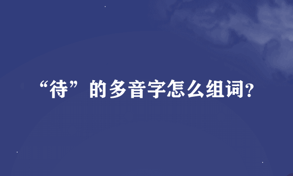 “待”的多音字怎么组词？