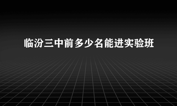 临汾三中前多少名能进实验班