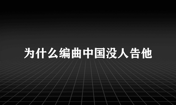 为什么编曲中国没人告他