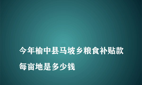 
今年榆中县马坡乡粮食补贴款每亩地是多少钱

