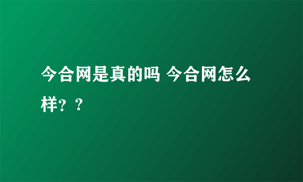 今合网是真的吗 今合网怎么样？?