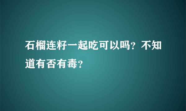 石榴连籽一起吃可以吗？不知道有否有毒？