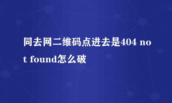 同去网二维码点进去是404 not found怎么破