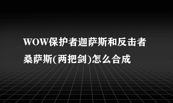 WOW保护者迦萨斯和反击者桑萨斯(两把剑)怎么合成