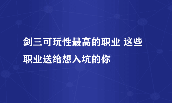 剑三可玩性最高的职业 这些职业送给想入坑的你