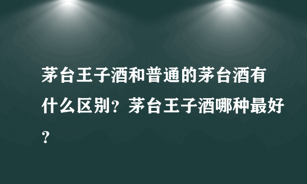 茅台王子酒和普通的茅台酒有什么区别？茅台王子酒哪种最好？