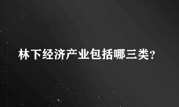 林下经济产业包括哪三类？