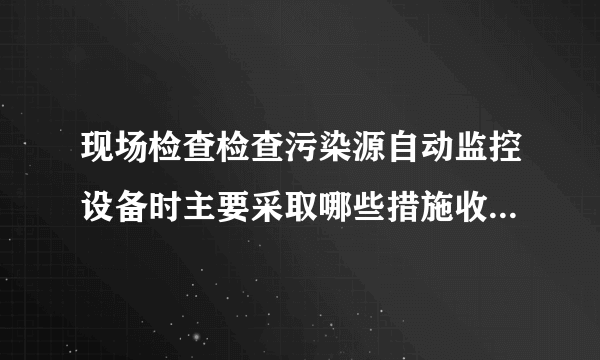 现场检查检查污染源自动监控设备时主要采取哪些措施收集固定证据？