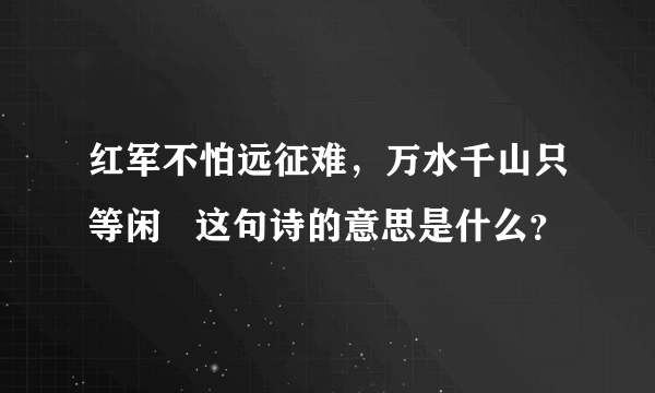 红军不怕远征难，万水千山只等闲   这句诗的意思是什么？