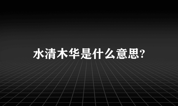 水清木华是什么意思?